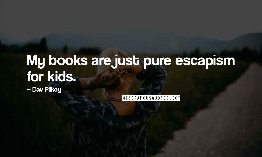 Dav Pilkey Quotes: My books are just pure escapism for kids.