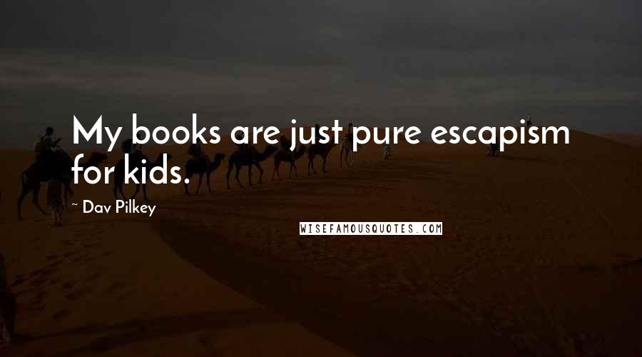 Dav Pilkey Quotes: My books are just pure escapism for kids.
