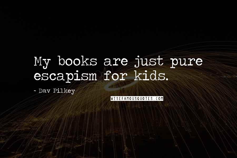 Dav Pilkey Quotes: My books are just pure escapism for kids.