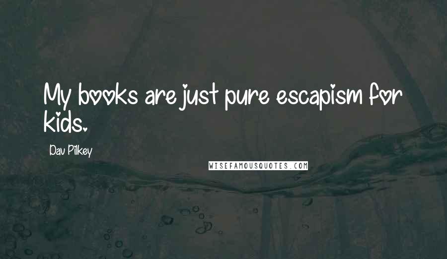 Dav Pilkey Quotes: My books are just pure escapism for kids.