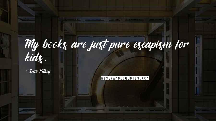 Dav Pilkey Quotes: My books are just pure escapism for kids.
