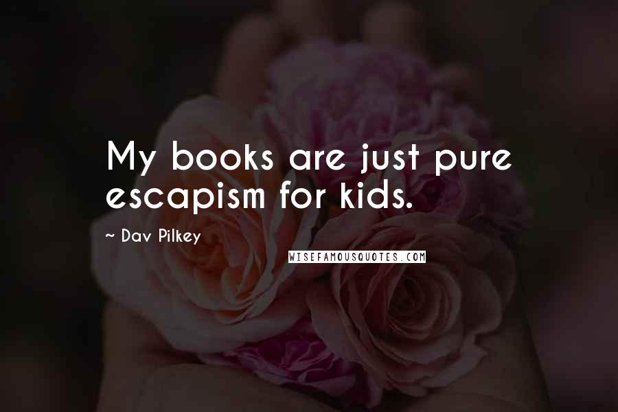 Dav Pilkey Quotes: My books are just pure escapism for kids.