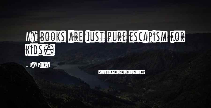 Dav Pilkey Quotes: My books are just pure escapism for kids.