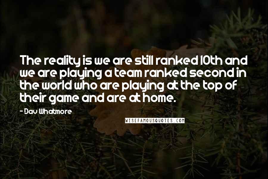 Dav Whatmore Quotes: The reality is we are still ranked 10th and we are playing a team ranked second in the world who are playing at the top of their game and are at home.