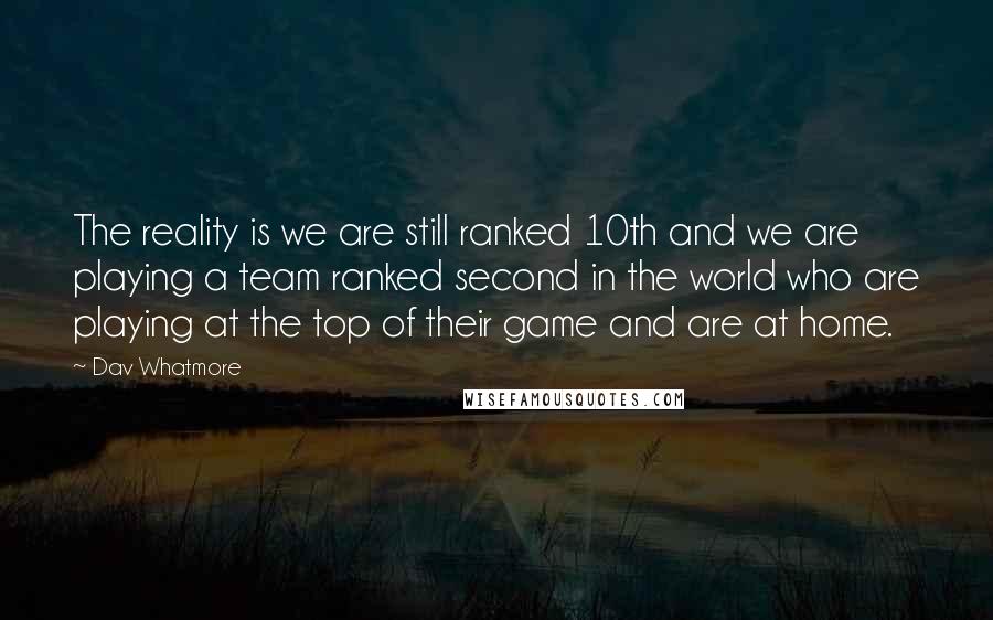 Dav Whatmore Quotes: The reality is we are still ranked 10th and we are playing a team ranked second in the world who are playing at the top of their game and are at home.