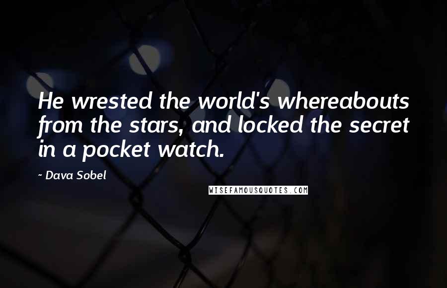 Dava Sobel Quotes: He wrested the world's whereabouts from the stars, and locked the secret in a pocket watch.