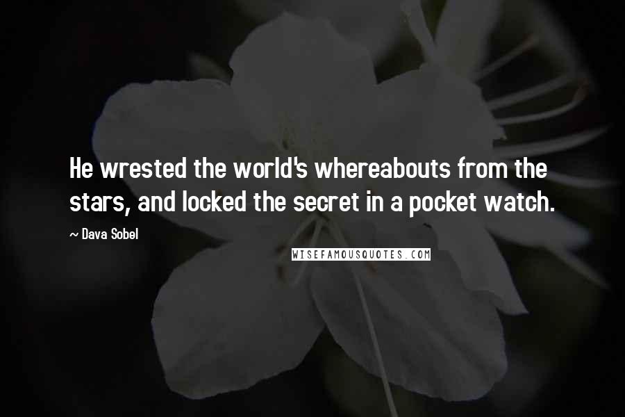 Dava Sobel Quotes: He wrested the world's whereabouts from the stars, and locked the secret in a pocket watch.