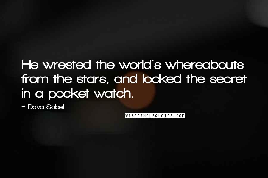 Dava Sobel Quotes: He wrested the world's whereabouts from the stars, and locked the secret in a pocket watch.