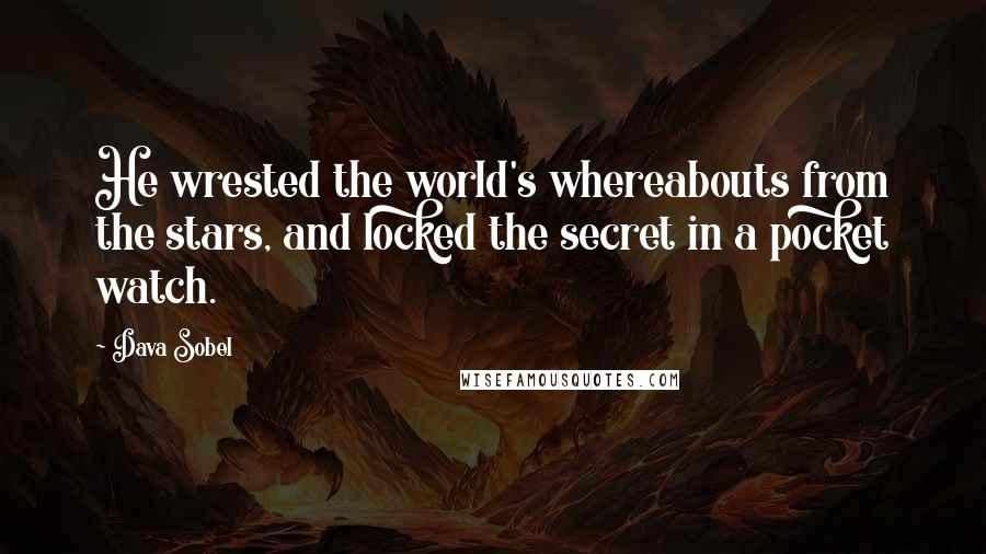 Dava Sobel Quotes: He wrested the world's whereabouts from the stars, and locked the secret in a pocket watch.