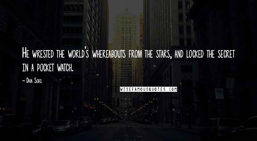 Dava Sobel Quotes: He wrested the world's whereabouts from the stars, and locked the secret in a pocket watch.