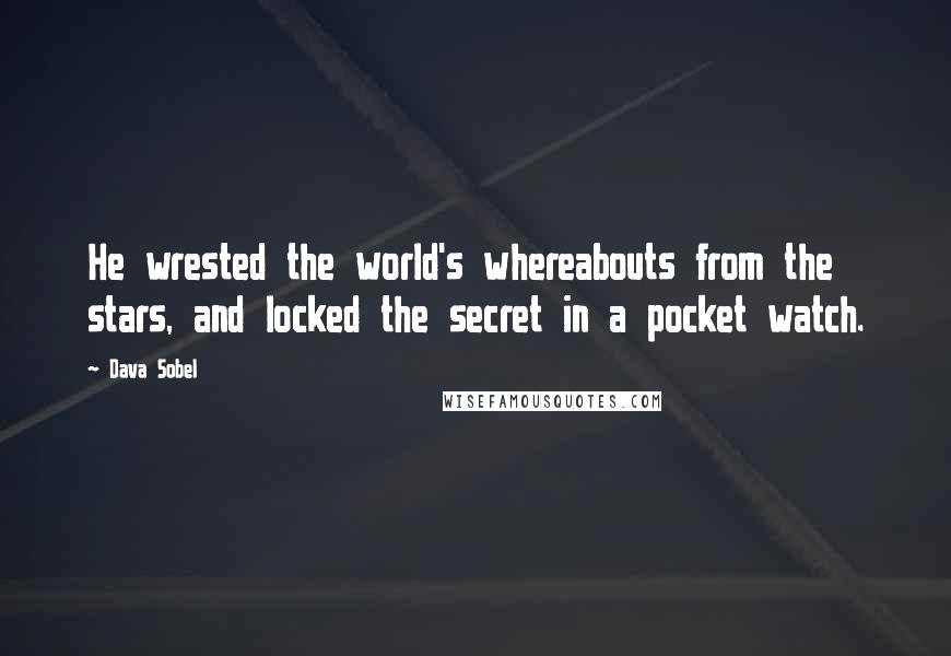 Dava Sobel Quotes: He wrested the world's whereabouts from the stars, and locked the secret in a pocket watch.