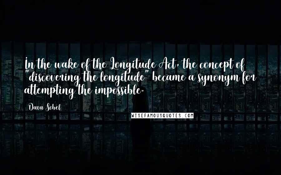 Dava Sobel Quotes: In the wake of the Longitude Act, the concept of "discovering the longitude" became a synonym for attempting the impossible.