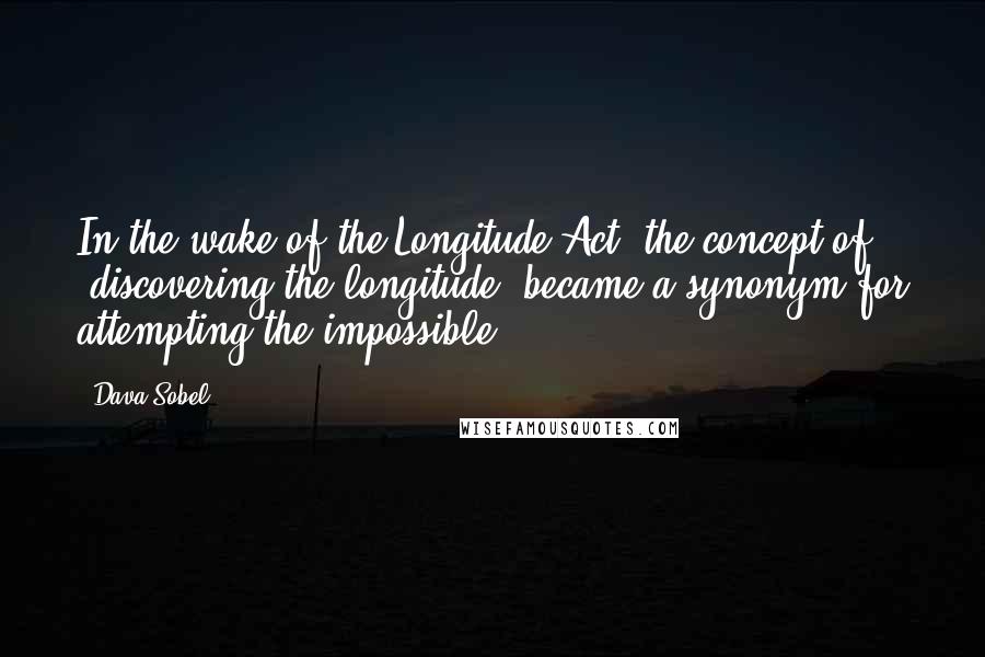 Dava Sobel Quotes: In the wake of the Longitude Act, the concept of "discovering the longitude" became a synonym for attempting the impossible.