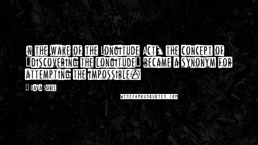 Dava Sobel Quotes: In the wake of the Longitude Act, the concept of "discovering the longitude" became a synonym for attempting the impossible.