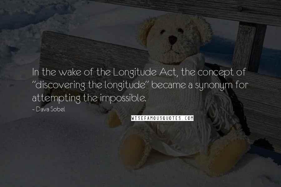 Dava Sobel Quotes: In the wake of the Longitude Act, the concept of "discovering the longitude" became a synonym for attempting the impossible.