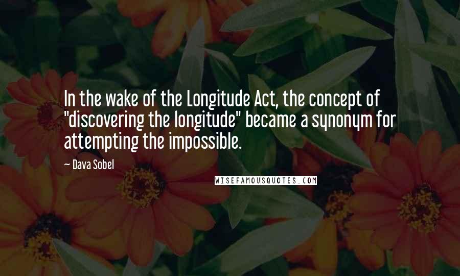 Dava Sobel Quotes: In the wake of the Longitude Act, the concept of "discovering the longitude" became a synonym for attempting the impossible.