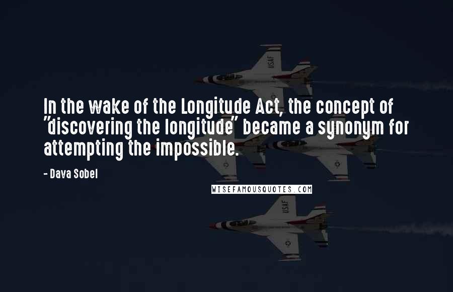 Dava Sobel Quotes: In the wake of the Longitude Act, the concept of "discovering the longitude" became a synonym for attempting the impossible.