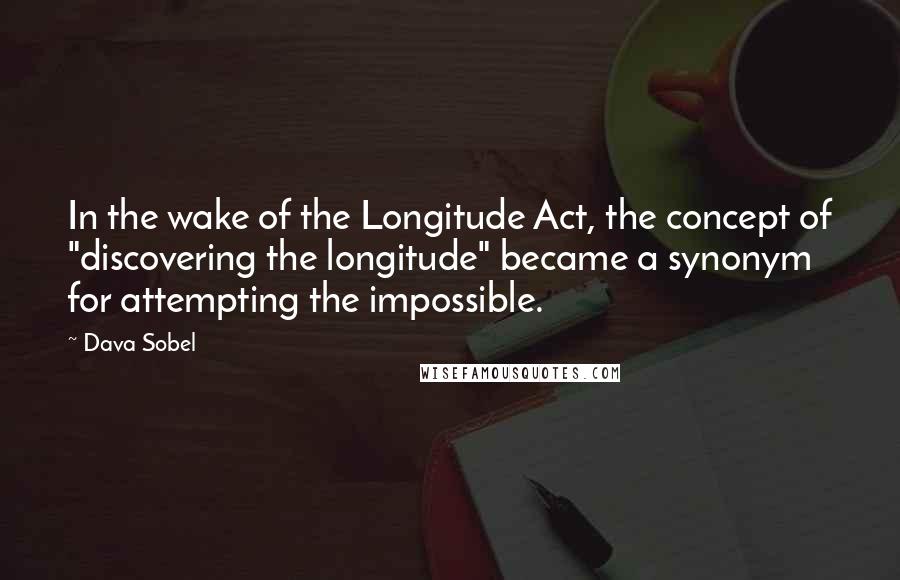 Dava Sobel Quotes: In the wake of the Longitude Act, the concept of "discovering the longitude" became a synonym for attempting the impossible.