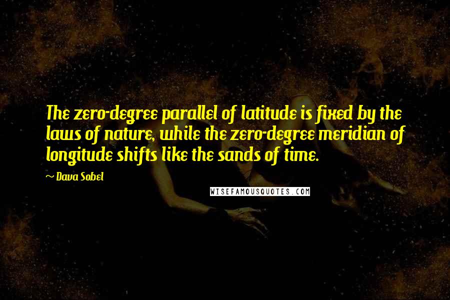 Dava Sobel Quotes: The zero-degree parallel of latitude is fixed by the laws of nature, while the zero-degree meridian of longitude shifts like the sands of time.