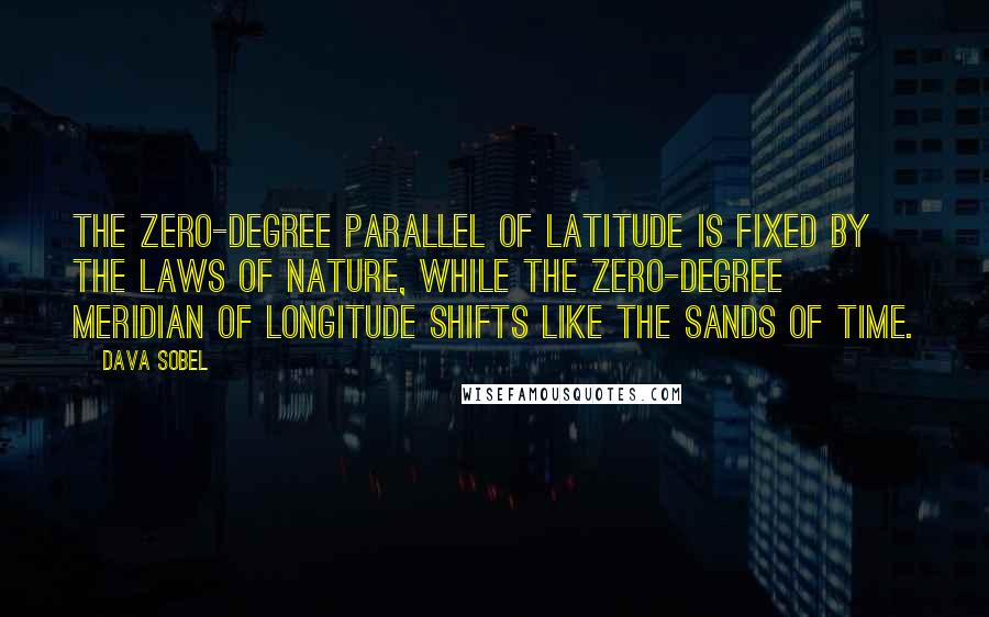 Dava Sobel Quotes: The zero-degree parallel of latitude is fixed by the laws of nature, while the zero-degree meridian of longitude shifts like the sands of time.