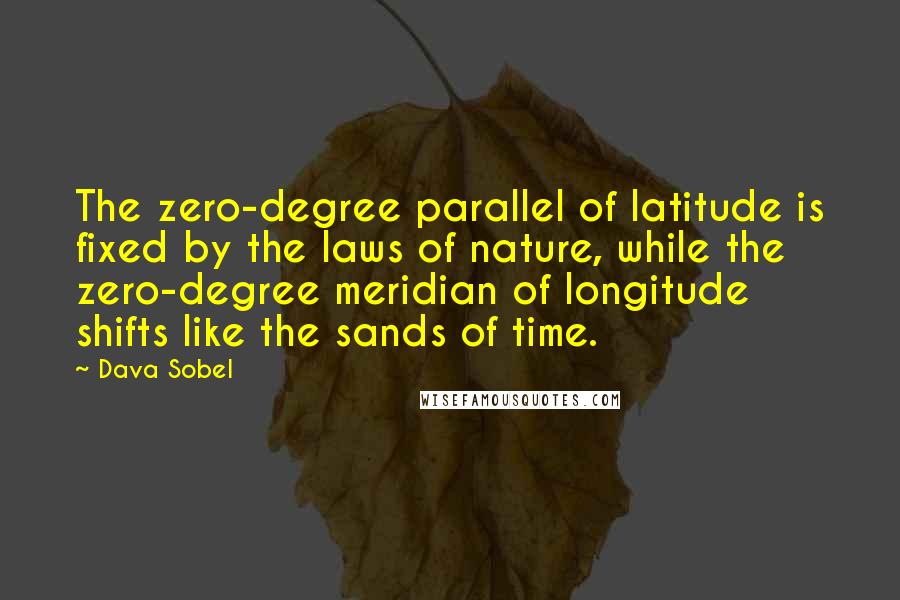 Dava Sobel Quotes: The zero-degree parallel of latitude is fixed by the laws of nature, while the zero-degree meridian of longitude shifts like the sands of time.