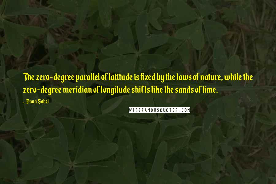 Dava Sobel Quotes: The zero-degree parallel of latitude is fixed by the laws of nature, while the zero-degree meridian of longitude shifts like the sands of time.