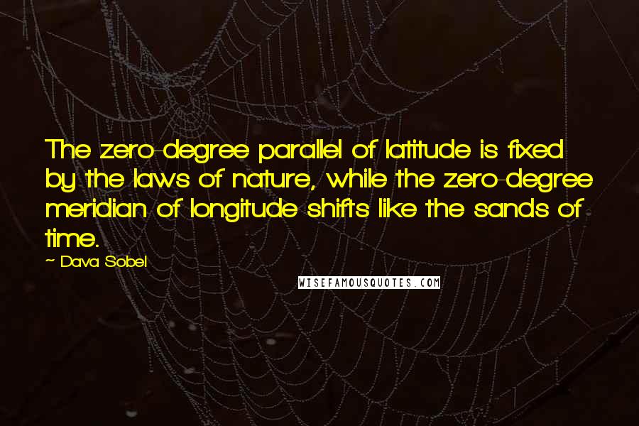 Dava Sobel Quotes: The zero-degree parallel of latitude is fixed by the laws of nature, while the zero-degree meridian of longitude shifts like the sands of time.