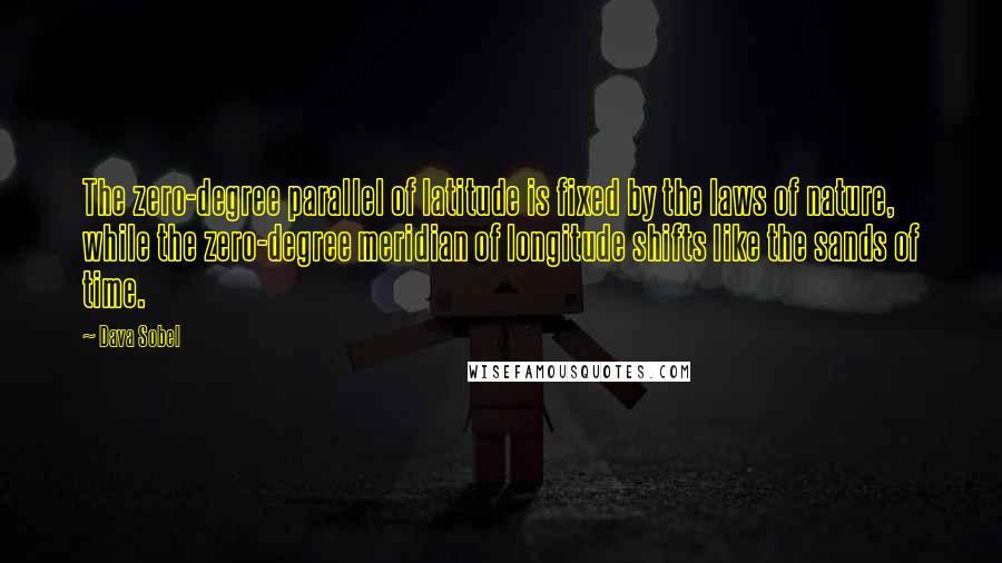 Dava Sobel Quotes: The zero-degree parallel of latitude is fixed by the laws of nature, while the zero-degree meridian of longitude shifts like the sands of time.