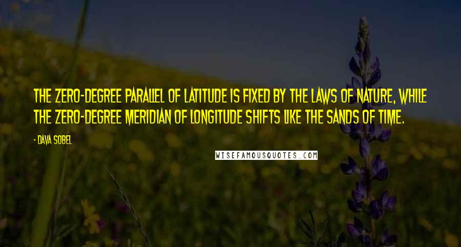 Dava Sobel Quotes: The zero-degree parallel of latitude is fixed by the laws of nature, while the zero-degree meridian of longitude shifts like the sands of time.