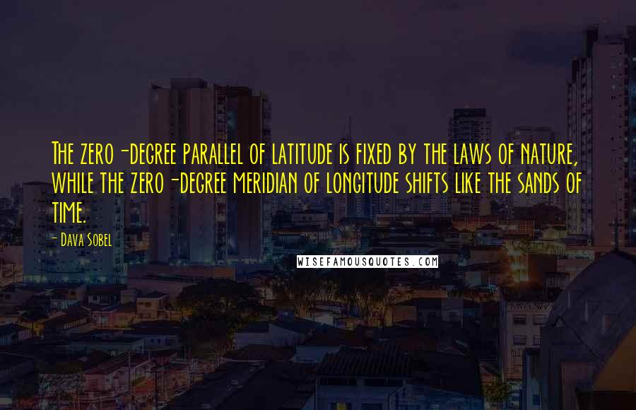 Dava Sobel Quotes: The zero-degree parallel of latitude is fixed by the laws of nature, while the zero-degree meridian of longitude shifts like the sands of time.