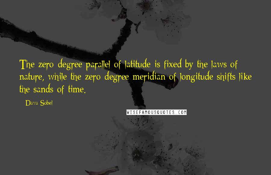 Dava Sobel Quotes: The zero-degree parallel of latitude is fixed by the laws of nature, while the zero-degree meridian of longitude shifts like the sands of time.