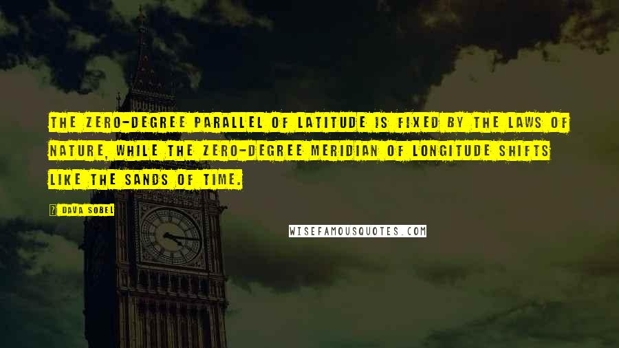 Dava Sobel Quotes: The zero-degree parallel of latitude is fixed by the laws of nature, while the zero-degree meridian of longitude shifts like the sands of time.