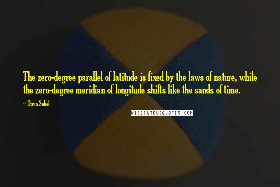 Dava Sobel Quotes: The zero-degree parallel of latitude is fixed by the laws of nature, while the zero-degree meridian of longitude shifts like the sands of time.