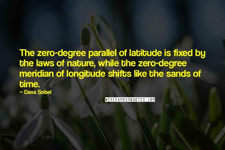 Dava Sobel Quotes: The zero-degree parallel of latitude is fixed by the laws of nature, while the zero-degree meridian of longitude shifts like the sands of time.