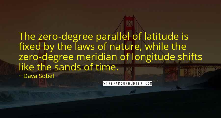 Dava Sobel Quotes: The zero-degree parallel of latitude is fixed by the laws of nature, while the zero-degree meridian of longitude shifts like the sands of time.