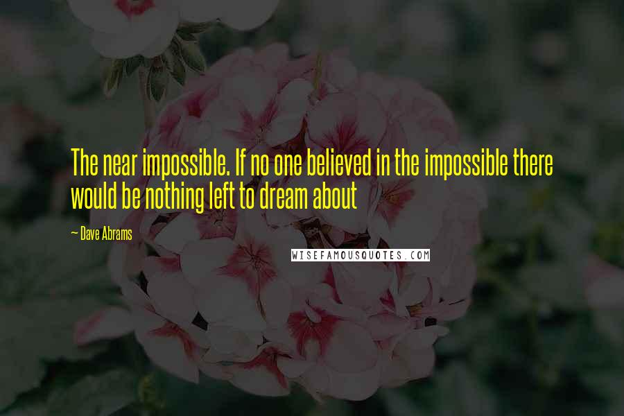 Dave Abrams Quotes: The near impossible. If no one believed in the impossible there would be nothing left to dream about