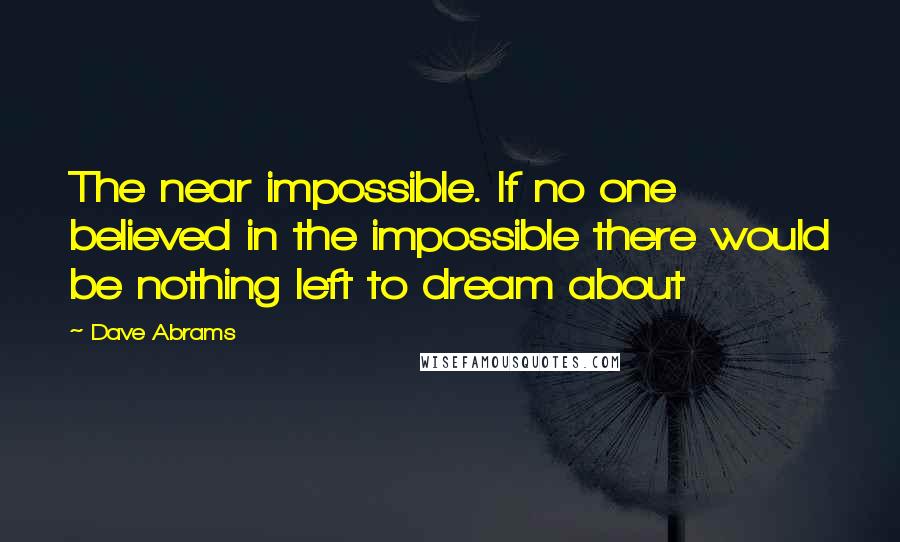 Dave Abrams Quotes: The near impossible. If no one believed in the impossible there would be nothing left to dream about