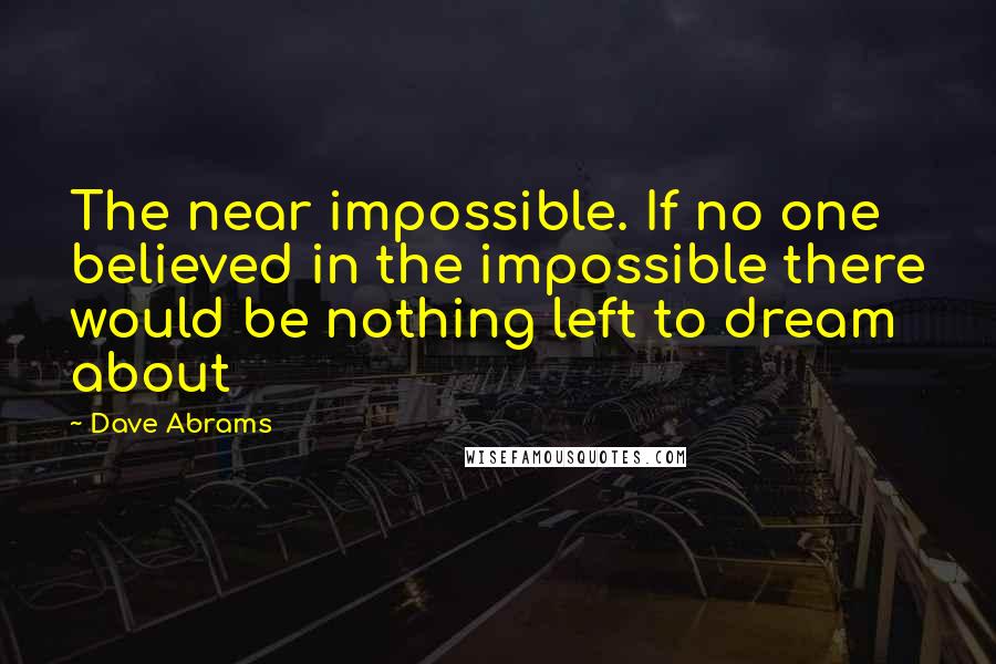 Dave Abrams Quotes: The near impossible. If no one believed in the impossible there would be nothing left to dream about