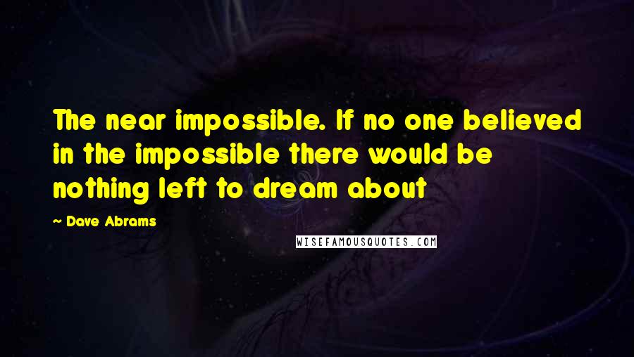 Dave Abrams Quotes: The near impossible. If no one believed in the impossible there would be nothing left to dream about