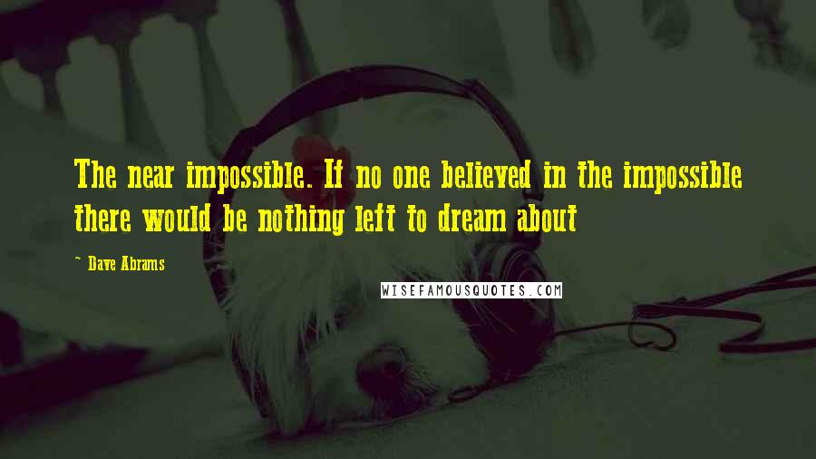 Dave Abrams Quotes: The near impossible. If no one believed in the impossible there would be nothing left to dream about