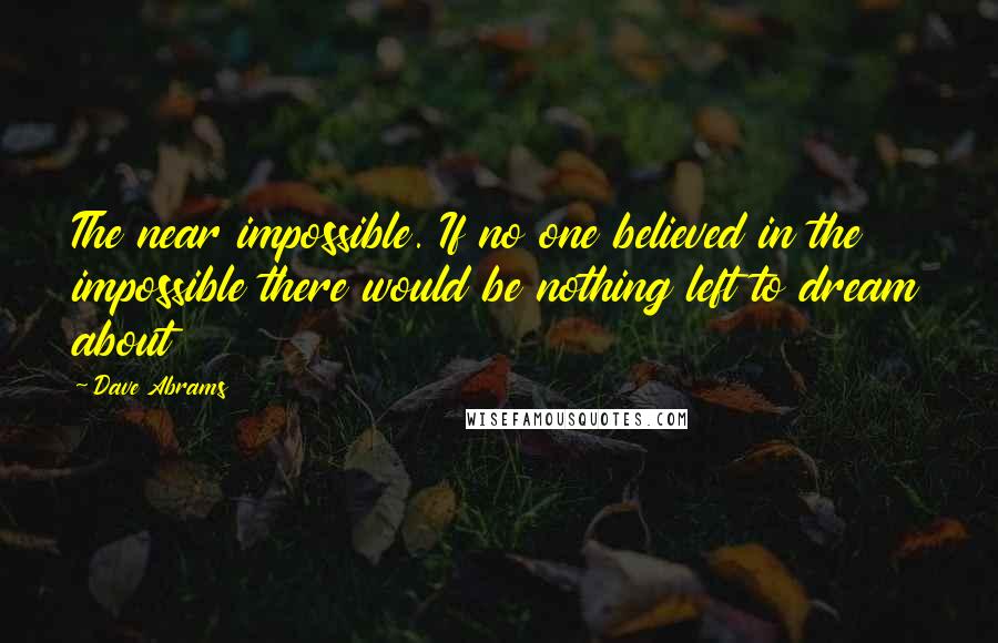 Dave Abrams Quotes: The near impossible. If no one believed in the impossible there would be nothing left to dream about