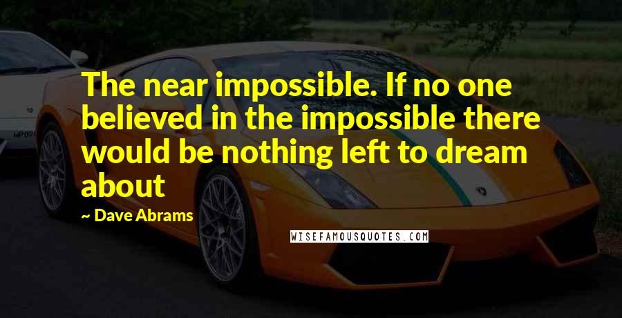 Dave Abrams Quotes: The near impossible. If no one believed in the impossible there would be nothing left to dream about