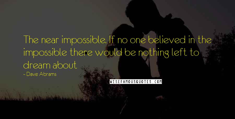 Dave Abrams Quotes: The near impossible. If no one believed in the impossible there would be nothing left to dream about