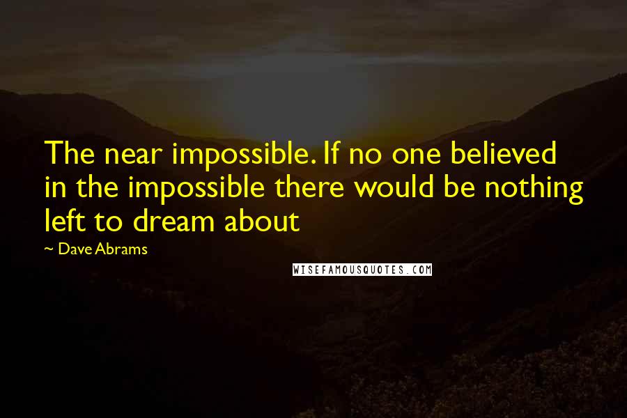 Dave Abrams Quotes: The near impossible. If no one believed in the impossible there would be nothing left to dream about