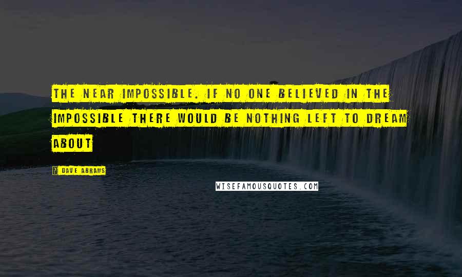 Dave Abrams Quotes: The near impossible. If no one believed in the impossible there would be nothing left to dream about