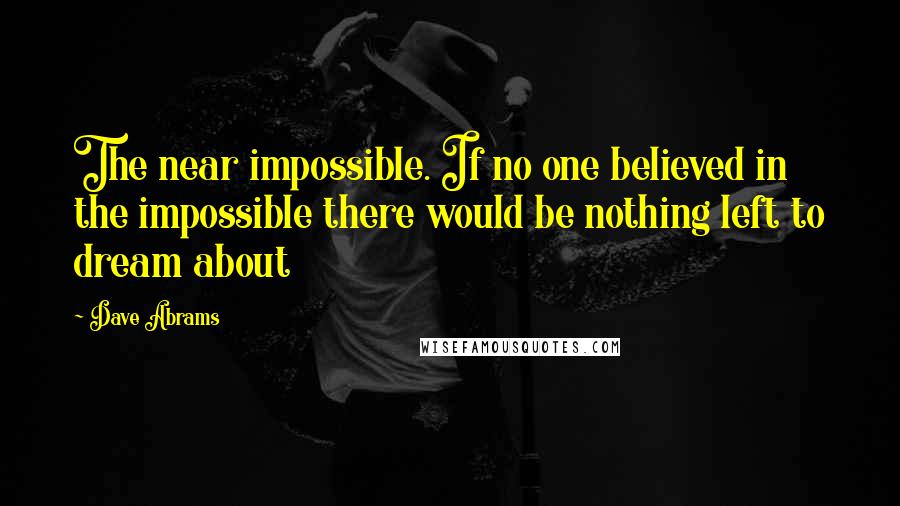 Dave Abrams Quotes: The near impossible. If no one believed in the impossible there would be nothing left to dream about