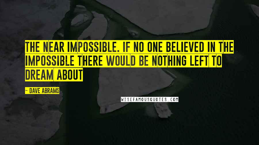 Dave Abrams Quotes: The near impossible. If no one believed in the impossible there would be nothing left to dream about