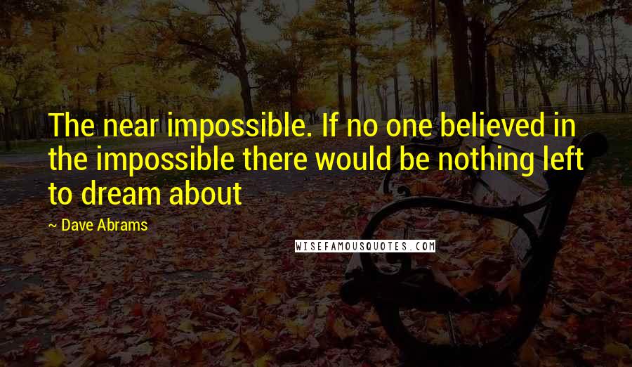 Dave Abrams Quotes: The near impossible. If no one believed in the impossible there would be nothing left to dream about