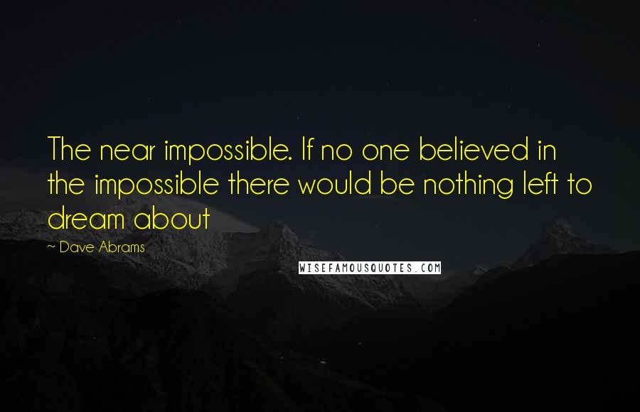 Dave Abrams Quotes: The near impossible. If no one believed in the impossible there would be nothing left to dream about