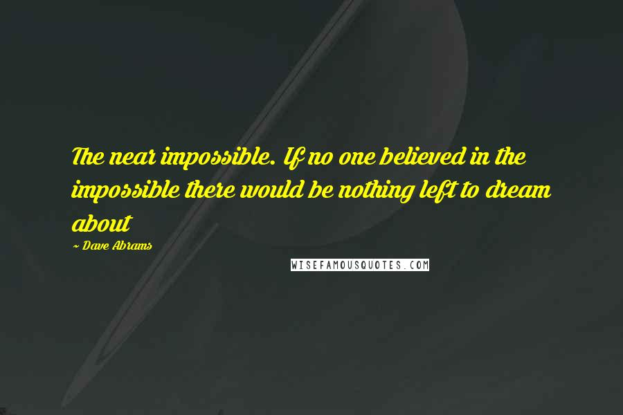 Dave Abrams Quotes: The near impossible. If no one believed in the impossible there would be nothing left to dream about